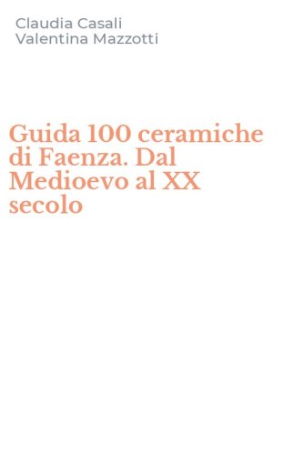 Guida 100 ceramiche di Faenza. Dal Medioevo al XX secolo