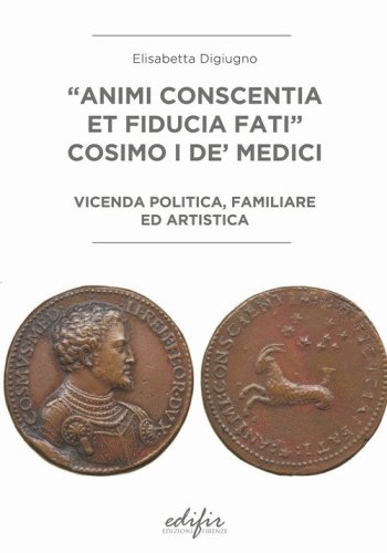 &laquo;Animi conscentia et fiducia fati&raquo; Cosimo I de' Medici. Vicenda politica, familiare e artistica
