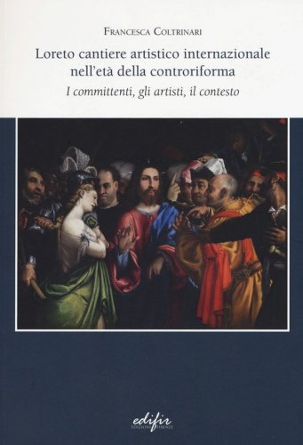 Loreto cantiere artistico internazionale nell'et&agrave; della controriforma. I committenti, gli artisti, il contesto