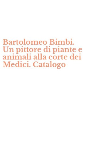 Bartolomeo Bimbi. Un pittore di piante e animali alla corte dei Medici. Catalogo