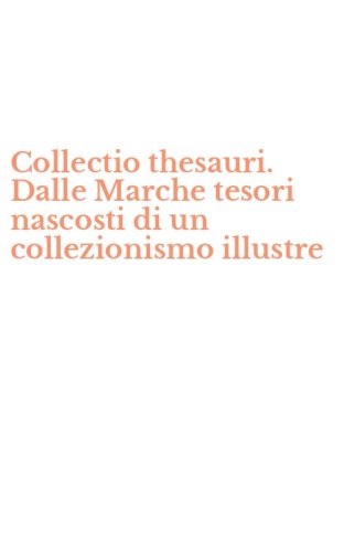 Collectio thesauri. Dalle Marche tesori nascosti di un collezionismo illustre