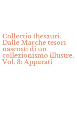 Collectio thesauri. Dalle Marche tesori nascosti di un collezionismo illustre. Vol. 3: Apparati