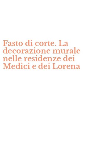 Fasto di corte. La decorazione murale nelle residenze dei Medici e dei Lorena