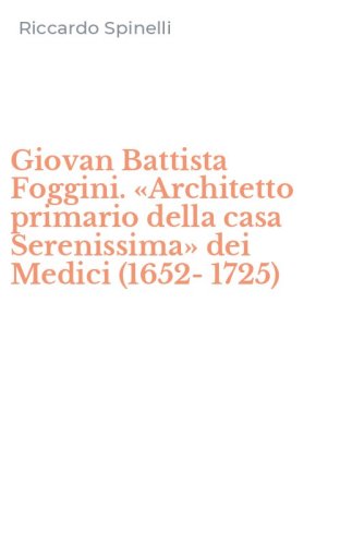 Giovan Battista Foggini. &laquo;Architetto primario della casa Serenissima&raquo; dei Medici (1652-1725)