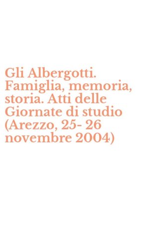 Gli Albergotti. Famiglia, memoria, storia. Atti delle Giornate di studio (Arezzo, 25-26 novembre 2004)