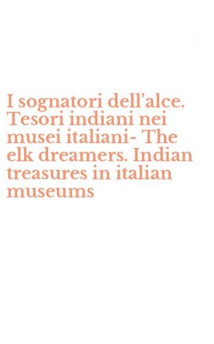 I sognatori dell'alce. Tesori indiani nei musei italiani-The elk dreamers. Indian treasures in italian museums