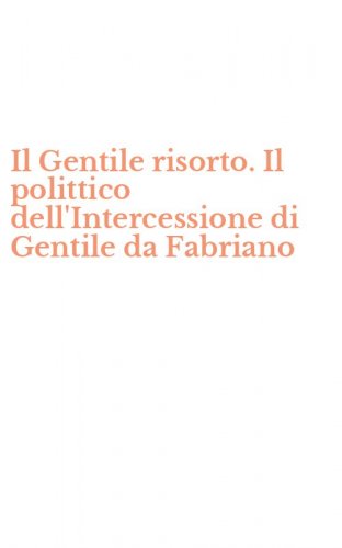 Il Gentile risorto. Il polittico dell'Intercessione di Gentile da Fabriano