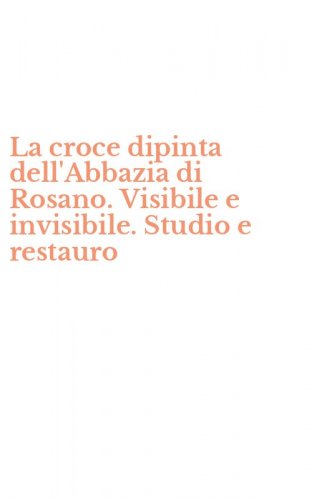 La croce dipinta dell'Abbazia di Rosano. Visibile e invisibile. Studio e restauro