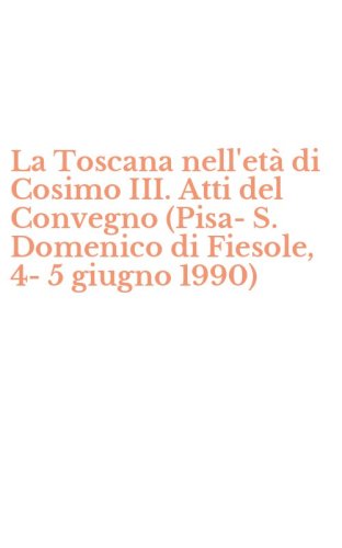 La Toscana nell'et&agrave; di Cosimo III. Atti del Convegno (Pisa-S. Domenico di Fiesole, 4-5 giugno 1990)