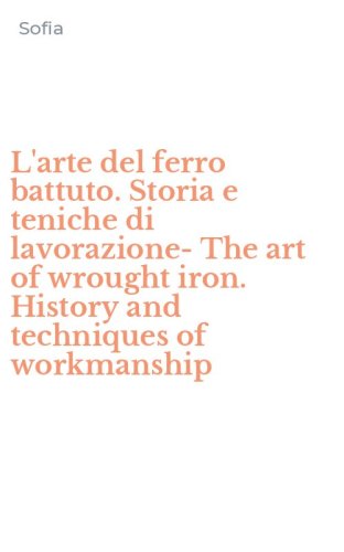 L'arte del ferro battuto. Storia e teniche di lavorazione-The art of wrought iron. History and techniques of workmanship
