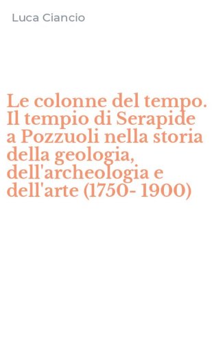 Le colonne del tempo. Il tempio di Serapide a Pozzuoli nella storia della geologia, dell'archeologia e dell'arte (1750-1900)