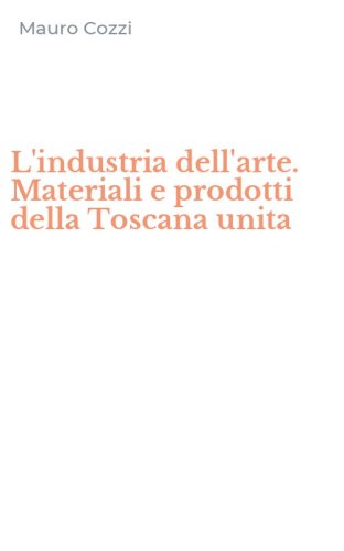 L'industria dell'arte. Materiali e prodotti della Toscana unita