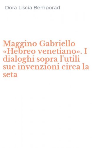 Maggino Gabriello &laquo;Hebreo venetiano&raquo;. I dialoghi sopra l'utili sue invenzioni circa la seta