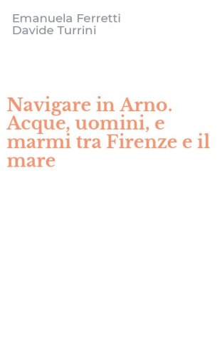 Navigare in Arno. Acque, uomini, e marmi tra Firenze e il mare