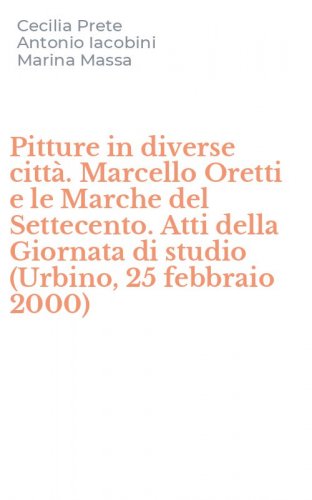 Pitture in diverse citt&agrave;. Marcello Oretti e le Marche del Settecento. Atti della Giornata di studio (Urbino, 25 febbraio 2000)