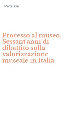 Processo al museo. Sessant'anni di dibattito sulla valorizzazione museale in Italia