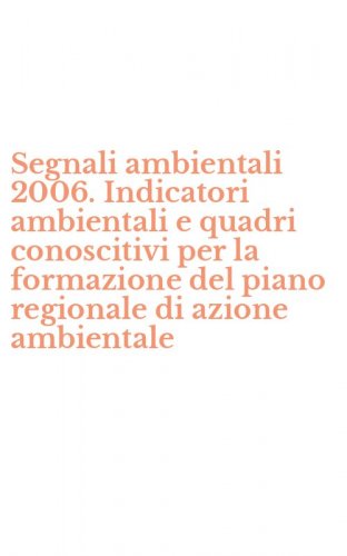 Segnali ambientali 2006. Indicatori ambientali e quadri conoscitivi per la formazione del piano regionale di azione ambientale