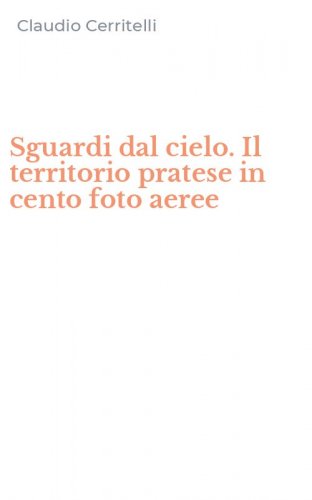Sguardi dal cielo. Il territorio pratese in cento foto aeree