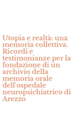 Utopia e realt&agrave;: una memoria collettiva. Ricordi e testimonianze per la fondazione di un archivio della memoria orale dell'ospedale neuropsichiatrico di Arezzo