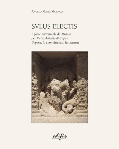 Salus Electis. Il fonte battesimale di Otranto per Pietro Antonio di Capua. L'opera, la committenza, la censura