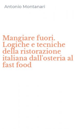 Mangiare fuori. Logiche e tecniche della ristorazione italiana dall'osteria al fast food