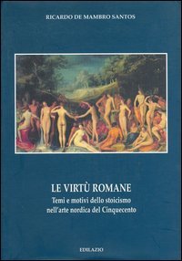 Le virt&ugrave; romane. Temi e motivi dello stoicismo nell'arte nordica del Cinquecento