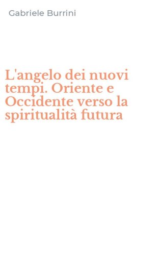 L'angelo dei nuovi tempi. Oriente e Occidente verso la spiritualit&agrave; futura