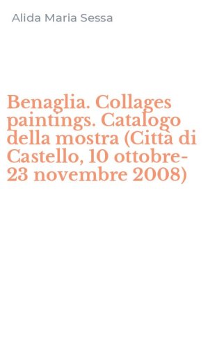 Benaglia. Collages paintings. Catalogo della mostra (Citt&agrave; di Castello, 10 ottobre-23 novembre 2008)
