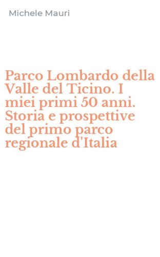 Parco Lombardo della Valle del Ticino. I miei primi 50 anni. Storia e prospettive del primo parco regionale d'Italia