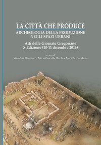 La citt&agrave; che produce. Archeologia della produzione negli spazi urbani. Atti della 10&ordf; edizione delle Giornate gregoriane (10-11 dicembre 2016)