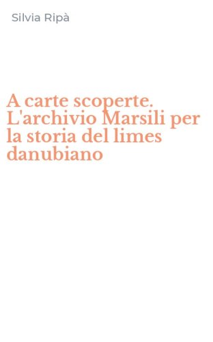 A carte scoperte. L'archivio Marsili per la storia del limes danubiano