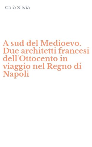 A sud del Medioevo. Due architetti francesi dell'Ottocento in viaggio nel Regno di Napoli