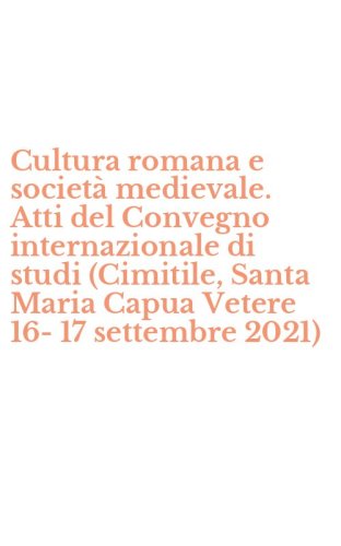 Cultura romana e societ&agrave; medievale. Atti del Convegno internazionale di studi (Cimitile, Santa Maria Capua Vetere 16-17 settembre 2021)