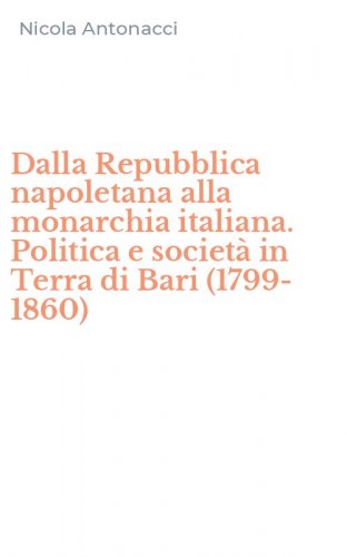 Dalla Repubblica napoletana alla monarchia italiana. Politica e societ&agrave; in Terra di Bari (1799-1860)