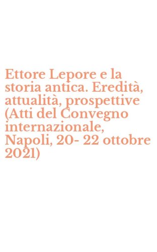 Ettore Lepore e la storia antica. Eredit&agrave;, attualit&agrave;, prospettive (Atti del Convegno internazionale, Napoli, 20-22 ottobre 2021)
