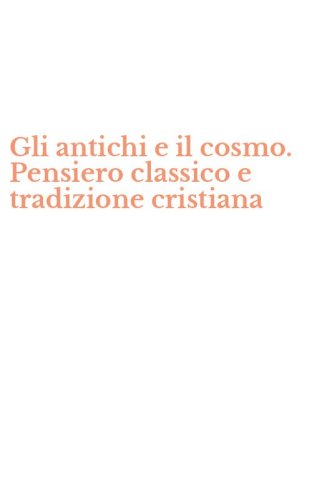 Gli antichi e il cosmo. Pensiero classico e tradizione cristiana