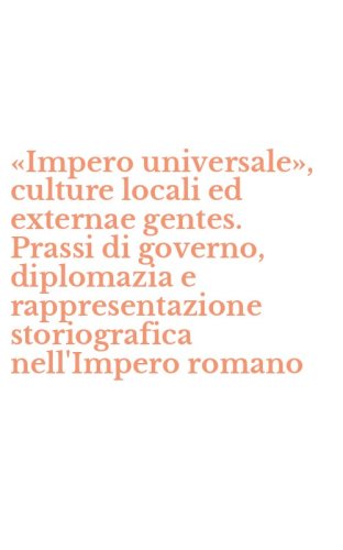 &laquo;Impero universale&raquo;, culture locali ed externae gentes. Prassi di governo, diplomazia e rappresentazione storiografica nell'Impero romano