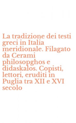 La tradizione dei testi greci in Italia meridionale. Filagato da Cerami philosopghos e didaskalos. Copisti, lettori, eruditi in Puglia tra XII e XVI secolo