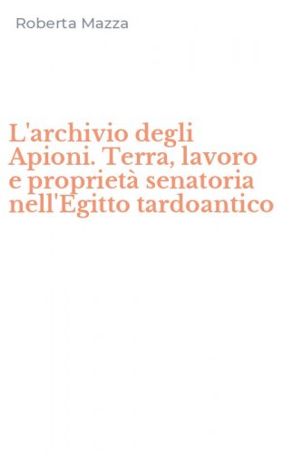 L'archivio degli Apioni. Terra, lavoro e propriet&agrave; senatoria nell'Egitto tardoantico