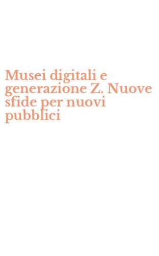 Musei digitali e generazione Z. Nuove sfide per nuovi pubblici