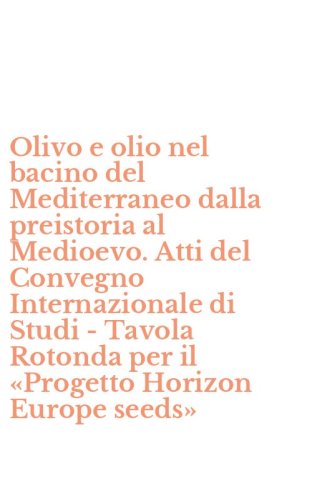 Olivo e olio nel bacino del Mediterraneo dalla preistoria al Medioevo. Atti del Convegno Internazionale di Studi - Tavola Rotonda per il &laquo;Progetto Horizon Europe seeds&raquo;