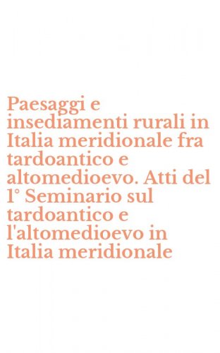 Paesaggi e insediamenti rurali in Italia meridionale fra tardoantico e altomedioevo. Atti del 1&deg; Seminario sul tardoantico e l'altomedioevo in Italia meridionale