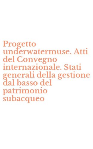 Progetto underwatermuse. Atti del Convegno internazionale. Stati generali della gestione dal basso del patrimonio subacqueo
