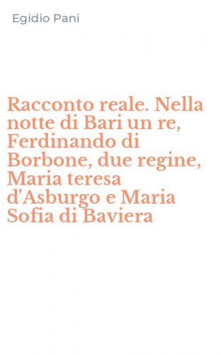 Racconto reale. Nella notte di Bari un re, Ferdinando di Borbone, due regine, Maria teresa d'Asburgo e Maria Sofia di Baviera - MARIA TERESA D'ASBURGO E MARIA SOFIA DI BAVIERA