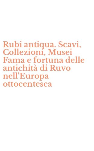 Rubi antiqua. Scavi, Collezioni, Musei Fama e fortuna delle antichit&agrave; di Ruvo nell'Europa ottocentesca