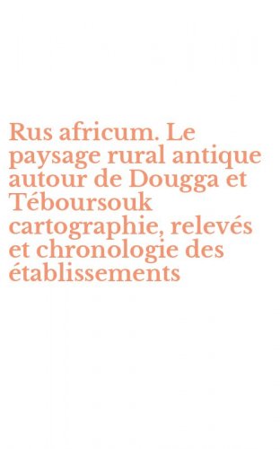 Rus africum. Le paysage rural antique autour de Dougga et T&eacute;boursouk cartographie, relev&eacute;s et chronologie des &eacute;tablissements