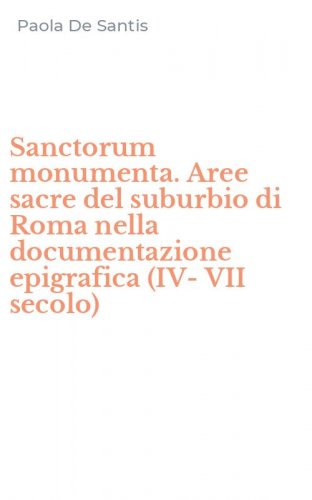 Sanctorum monumenta. Aree sacre del suburbio di Roma nella documentazione epigrafica (IV-VII secolo)