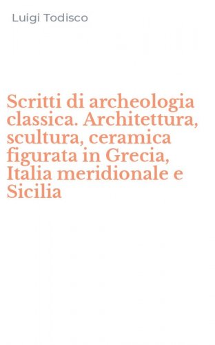 Scritti di archeologia classica. Architettura, scultura, ceramica figurata in Grecia, Italia meridionale e Sicilia