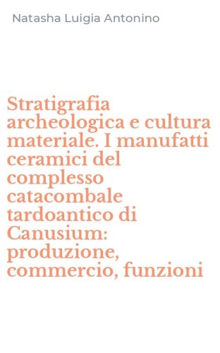 Stratigrafia archeologica e cultura materiale. I manufatti ceramici del complesso catacombale tardoantico di Canusium: produzione, commercio, funzioni