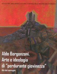Aldo Borgonzoni. Arte e ideologia di &laquo;perdurante giovinezza&raquo;. Atti del Convegno
